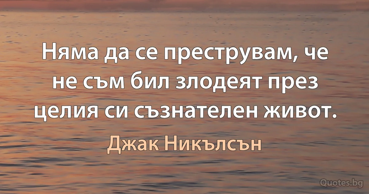 Няма да се преструвам, че не съм бил злодеят през целия си съзнателен живот. (Джак Никълсън)