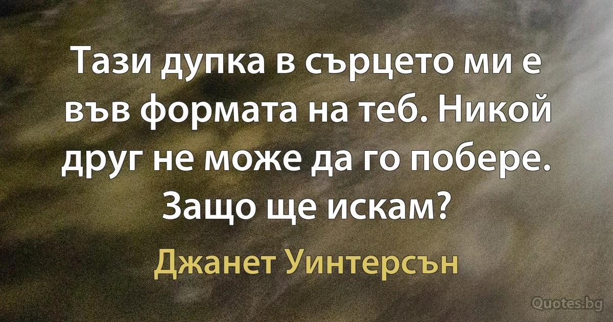 Тази дупка в сърцето ми е във формата на теб. Никой друг не може да го побере. Защо ще искам? (Джанет Уинтерсън)