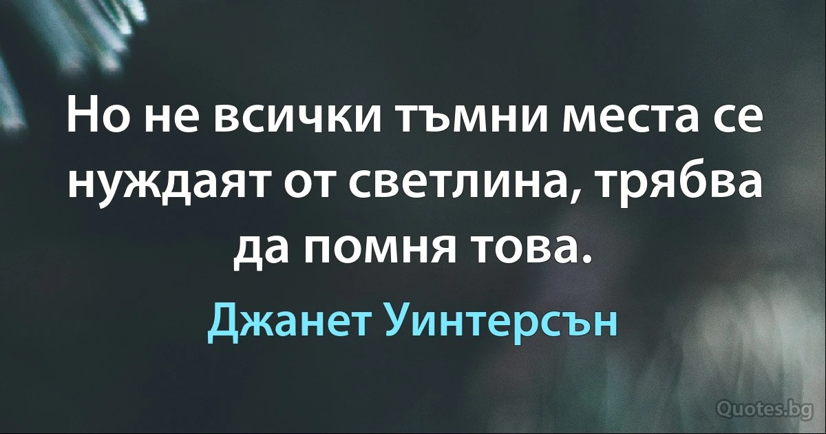 Но не всички тъмни места се нуждаят от светлина, трябва да помня това. (Джанет Уинтерсън)