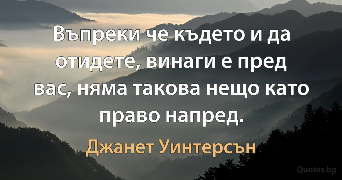 Въпреки че където и да отидете, винаги е пред вас, няма такова нещо като право напред. (Джанет Уинтерсън)