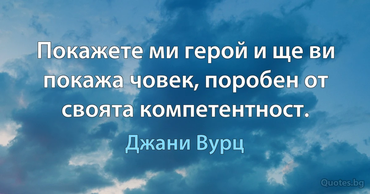 Покажете ми герой и ще ви покажа човек, поробен от своята компетентност. (Джани Вурц)