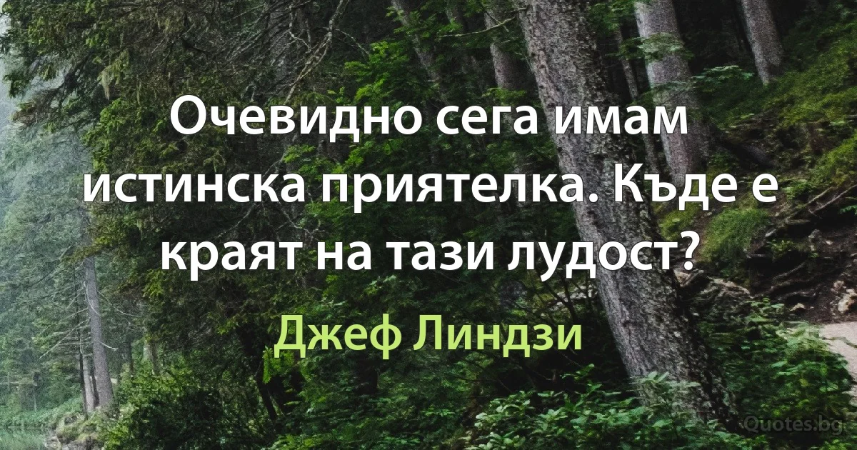 Очевидно сега имам истинска приятелка. Къде е краят на тази лудост? (Джеф Линдзи)