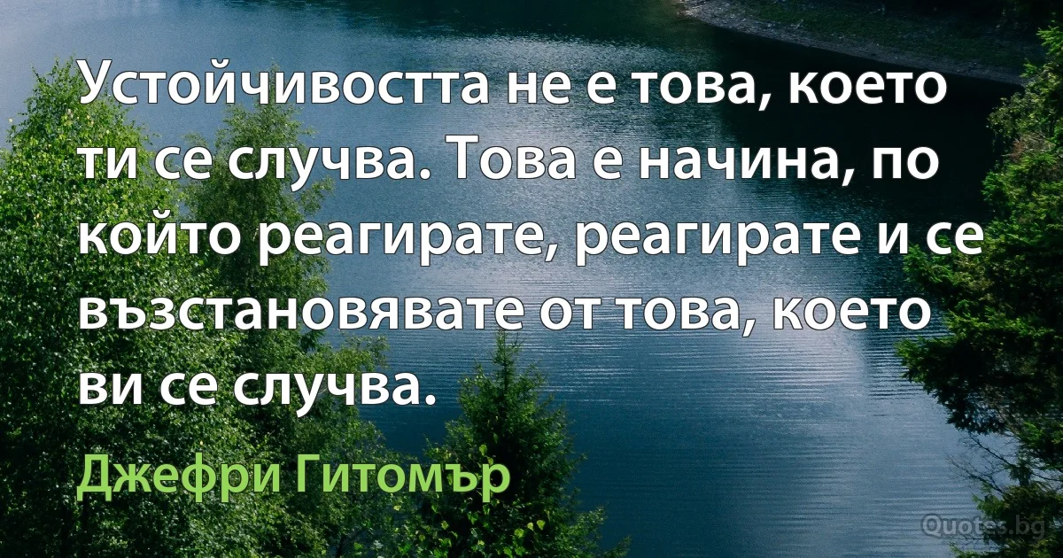 Устойчивостта не е това, което ти се случва. Това е начина, по който реагирате, реагирате и се възстановявате от това, което ви се случва. (Джефри Гитомър)