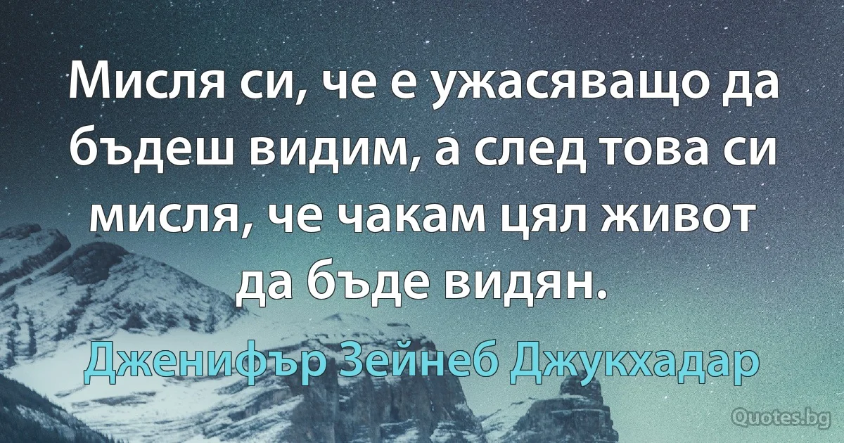 Мисля си, че е ужасяващо да бъдеш видим, а след това си мисля, че чакам цял живот да бъде видян. (Дженифър Зейнеб Джукхадар)