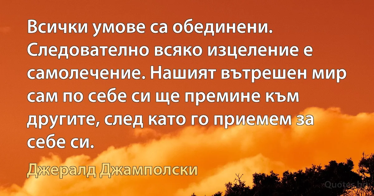 Всички умове са обединени. Следователно всяко изцеление е самолечение. Нашият вътрешен мир сам по себе си ще премине към другите, след като го приемем за себе си. (Джералд Джамполски)