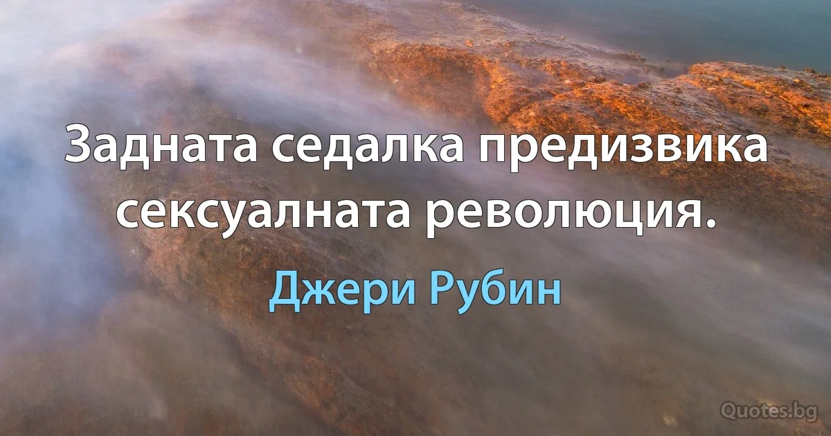 Задната седалка предизвика сексуалната революция. (Джери Рубин)