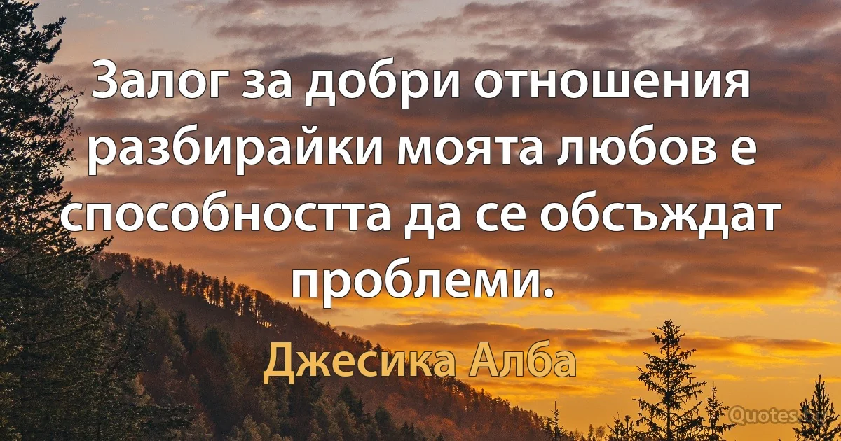 Залог за добри отношения разбирайки моята любов е способността да се обсъждат проблеми. (Джесика Алба)