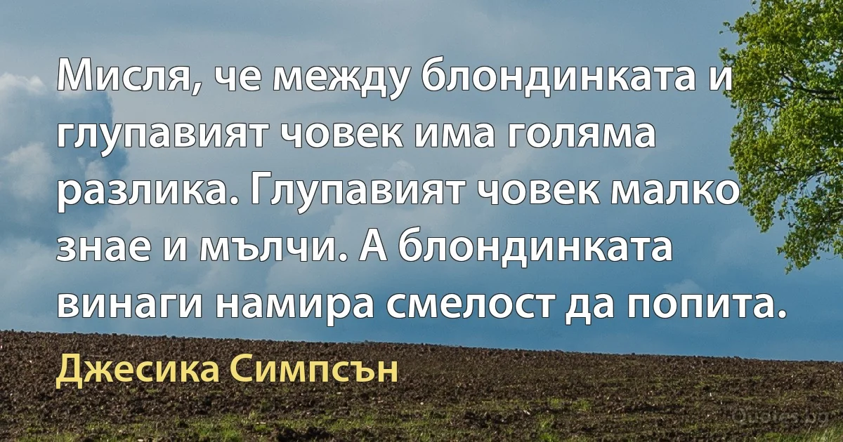 Мисля, че между блондинката и глупавият човек има голяма разлика. Глупавият човек малко знае и мълчи. А блондинката винаги намира смелост да попита. (Джесика Симпсън)