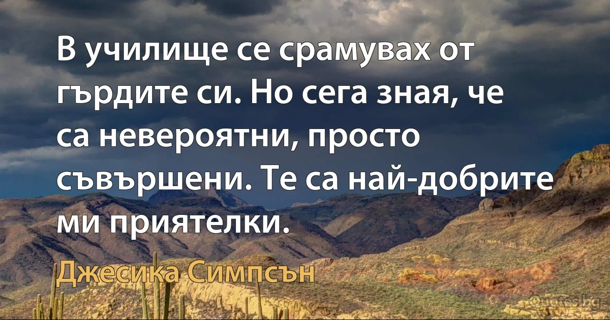 В училище се срамувах от гърдите си. Но сега зная, че са невероятни, просто съвършени. Те са най-добрите ми приятелки. (Джесика Симпсън)