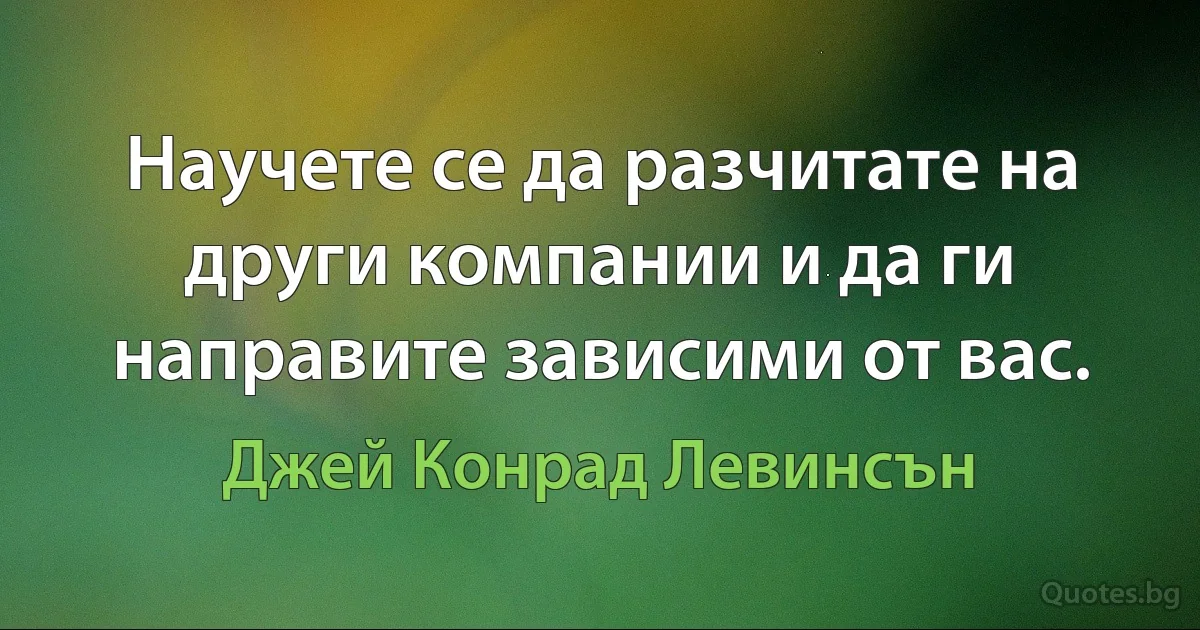 Научете се да разчитате на други компании и да ги направите зависими от вас. (Джей Конрад Левинсън)