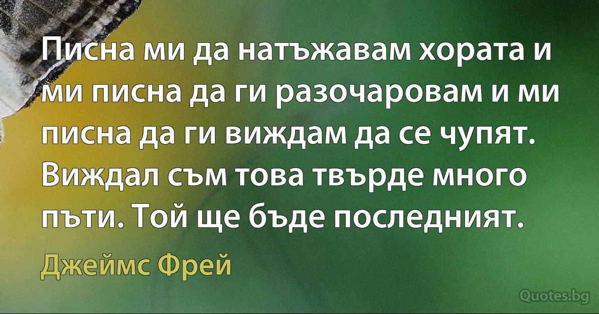 Писна ми да натъжавам хората и ми писна да ги разочаровам и ми писна да ги виждам да се чупят. Виждал съм това твърде много пъти. Той ще бъде последният. (Джеймс Фрей)