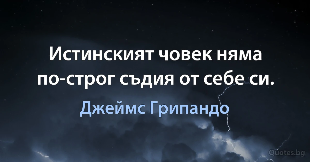 Истинският човек няма по-строг съдия от себе си. (Джеймс Грипандо)