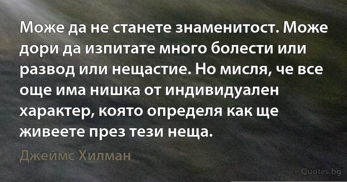 Може да не станете знаменитост. Може дори да изпитате много болести или развод или нещастие. Но мисля, че все още има нишка от индивидуален характер, която определя как ще живеете през тези неща. (Джеймс Хилман)