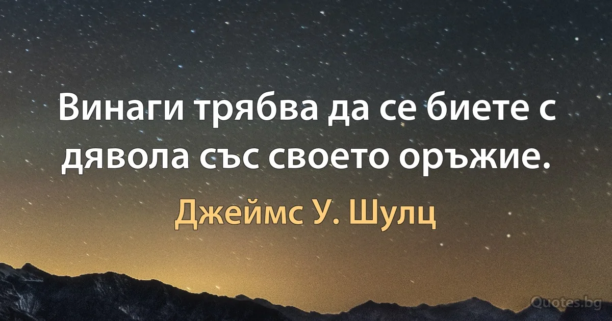 Винаги трябва да се биете с дявола със своето оръжие. (Джеймс У. Шулц)