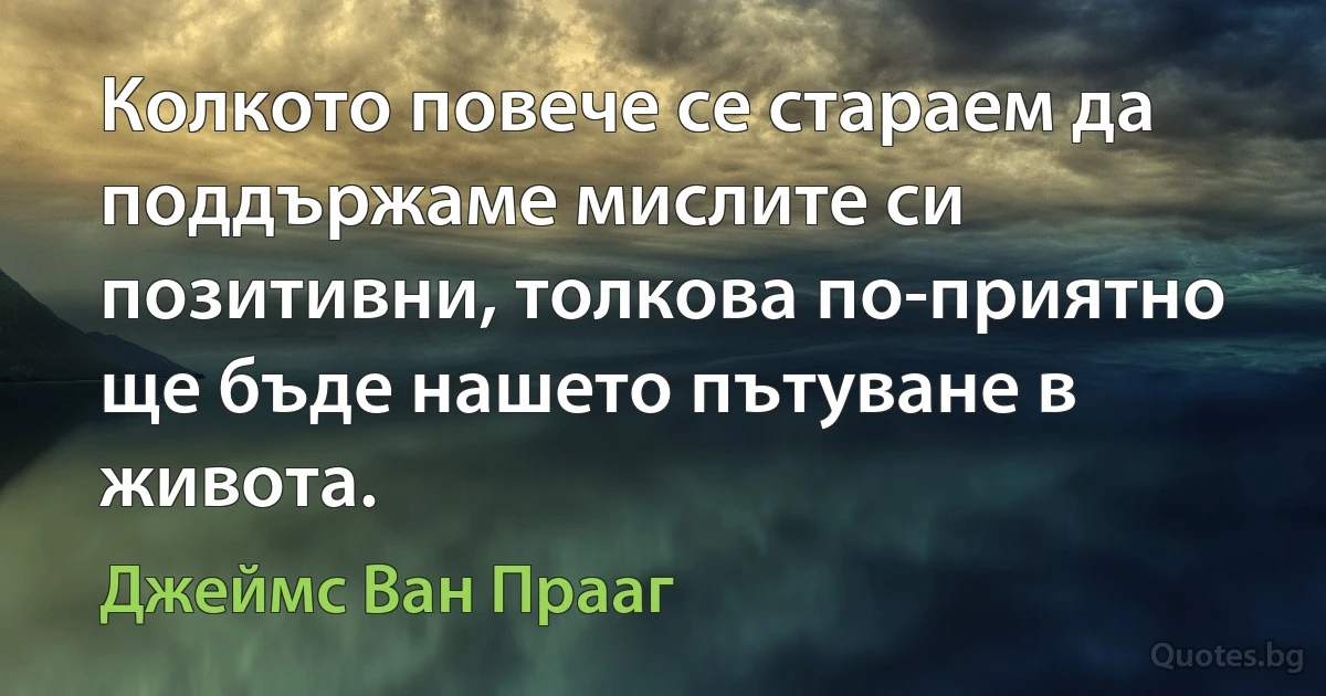 Колкото повече се стараем да поддържаме мислите си позитивни, толкова по-приятно ще бъде нашето пътуване в живота. (Джеймс Ван Прааг)