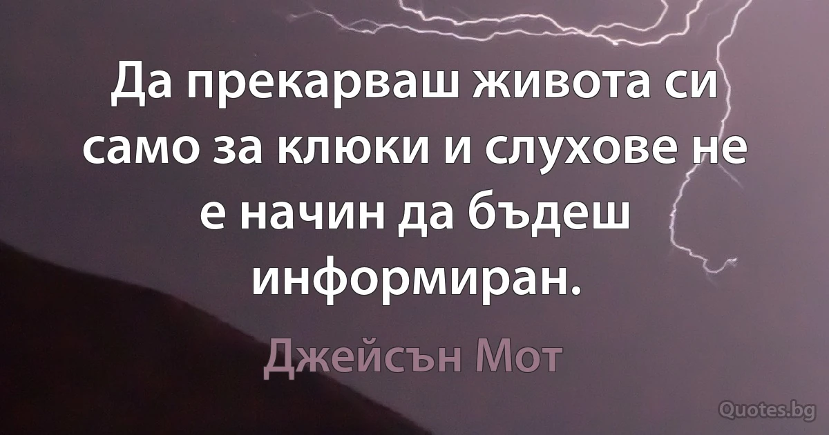 Да прекарваш живота си само за клюки и слухове не е начин да бъдеш информиран. (Джейсън Мот)