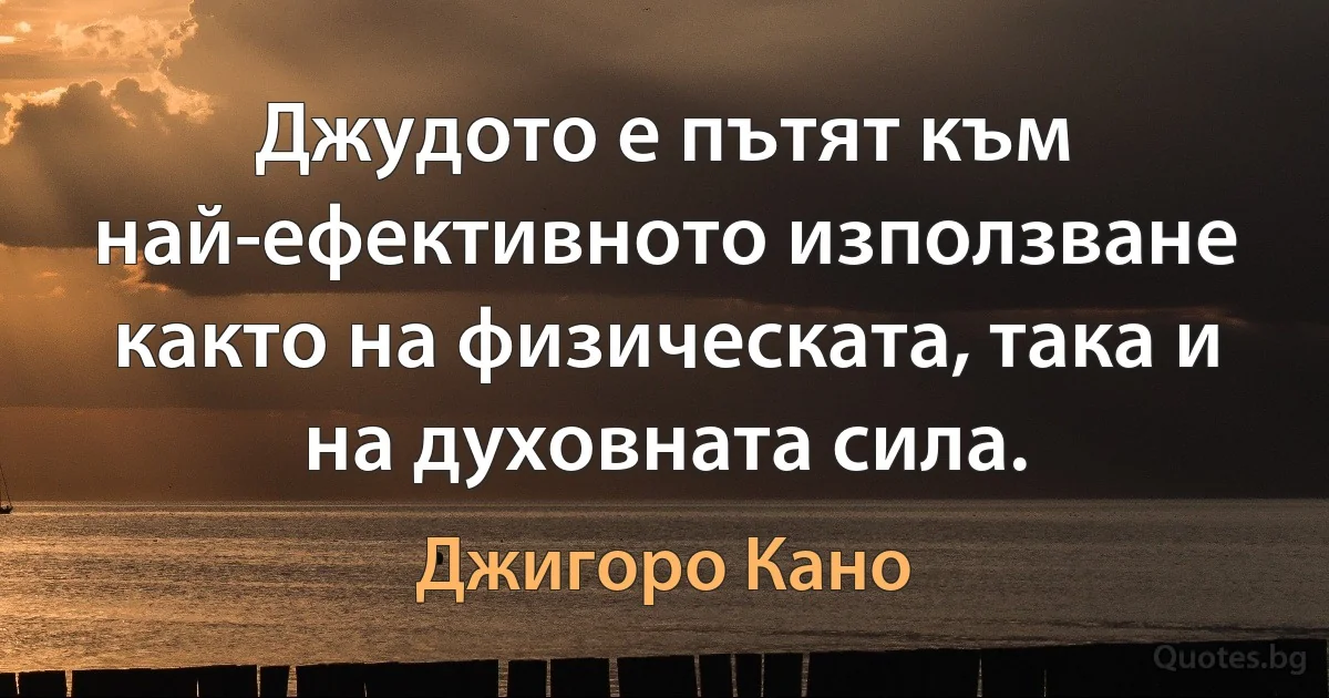 Джудото е пътят към най-ефективното използване както на физическата, така и на духовната сила. (Джигоро Кано)