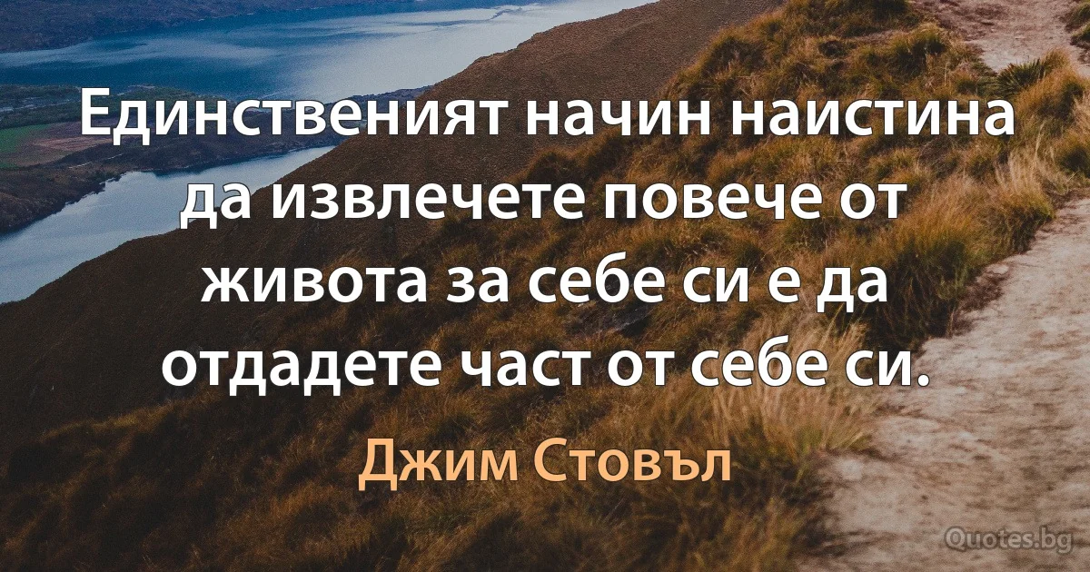 Единственият начин наистина да извлечете повече от живота за себе си е да отдадете част от себе си. (Джим Стовъл)