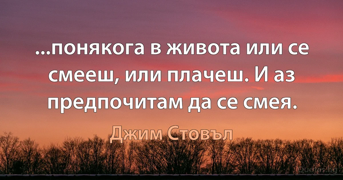 ...понякога в живота или се смееш, или плачеш. И аз предпочитам да се смея. (Джим Стовъл)