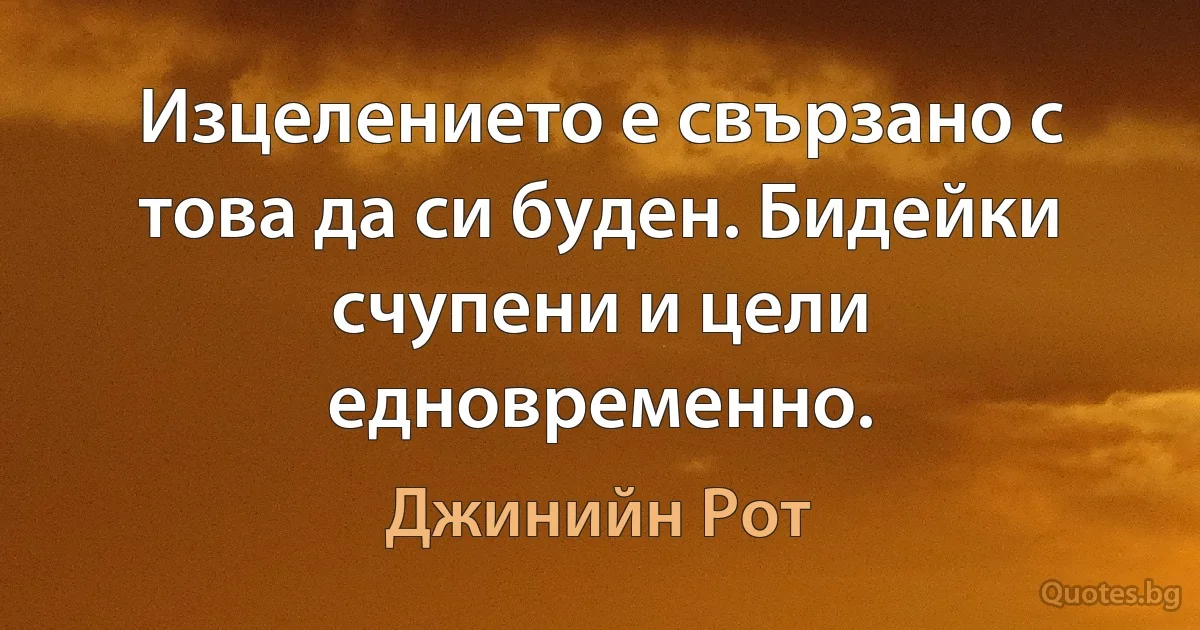 Изцелението е свързано с това да си буден. Бидейки счупени и цели едновременно. (Джинийн Рот)