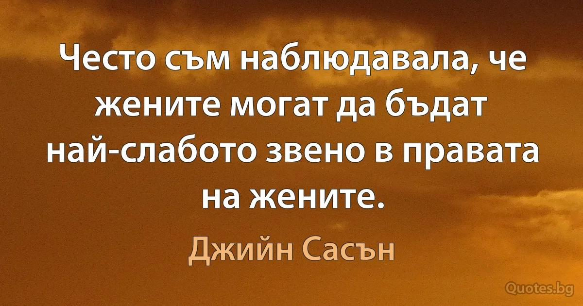 Често съм наблюдавала, че жените могат да бъдат най-слабото звено в правата на жените. (Джийн Сасън)