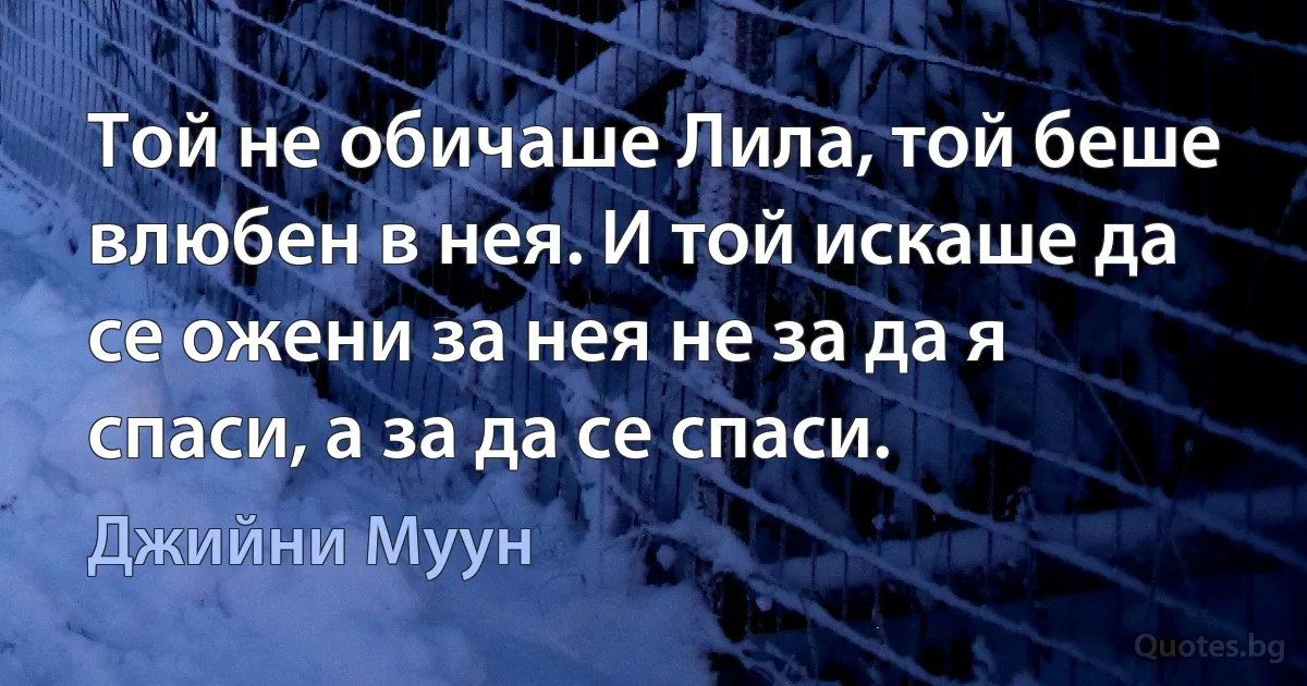 Той не обичаше Лила, той беше влюбен в нея. И той искаше да се ожени за нея не за да я спаси, а за да се спаси. (Джийни Муун)