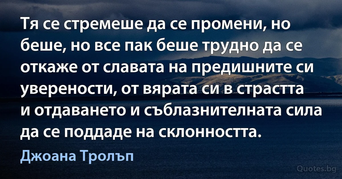 Тя се стремеше да се промени, но беше, но все пак беше трудно да се откаже от славата на предишните си уверености, от вярата си в страстта и отдаването и съблазнителната сила да се поддаде на склонността. (Джоана Тролъп)