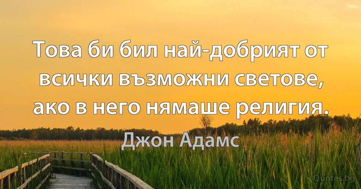 Това би бил най-добрият от всички възможни светове, ако в него нямаше религия. (Джон Адамс)