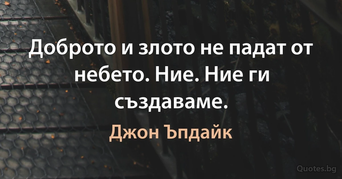 Доброто и злото не падат от небето. Ние. Ние ги създаваме. (Джон Ъпдайк)