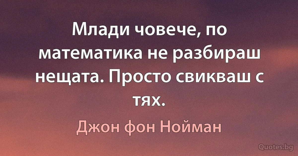 Млади човече, по математика не разбираш нещата. Просто свикваш с тях. (Джон фон Нойман)