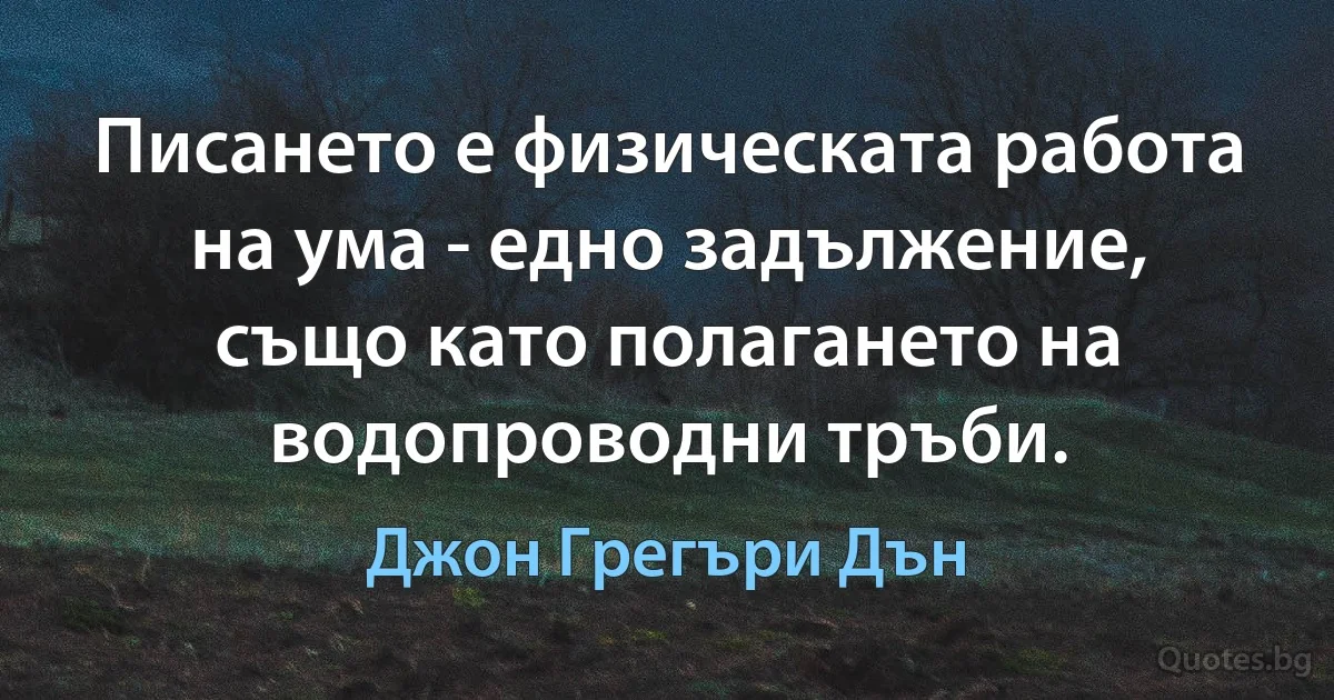 Писането е физическата работа на ума - едно задължение, също като полагането на водопроводни тръби. (Джон Грегъри Дън)