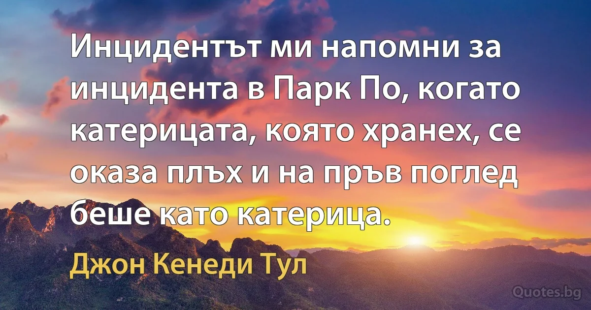 Инцидентът ми напомни за инцидента в Парк По, когато катерицата, която хранех, се оказа плъх и на пръв поглед беше като катерица. (Джон Кенеди Тул)