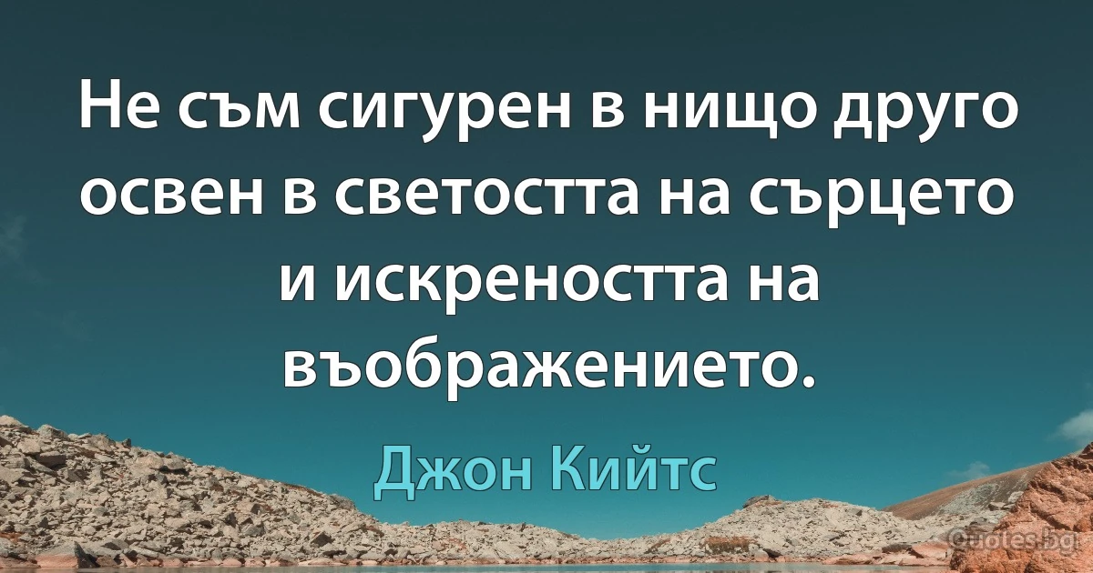 Не съм сигурен в нищо друго освен в светостта на сърцето и искреността на въображението. (Джон Кийтс)