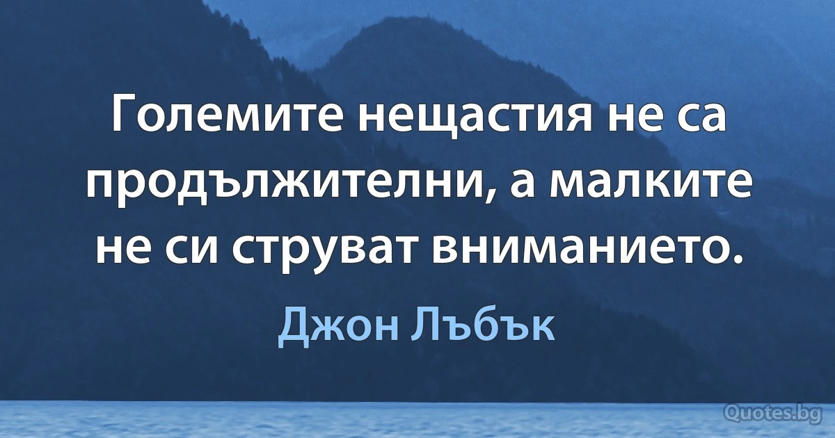 Големите нещастия не са продължителни, а малките не си струват вниманието. (Джон Лъбък)