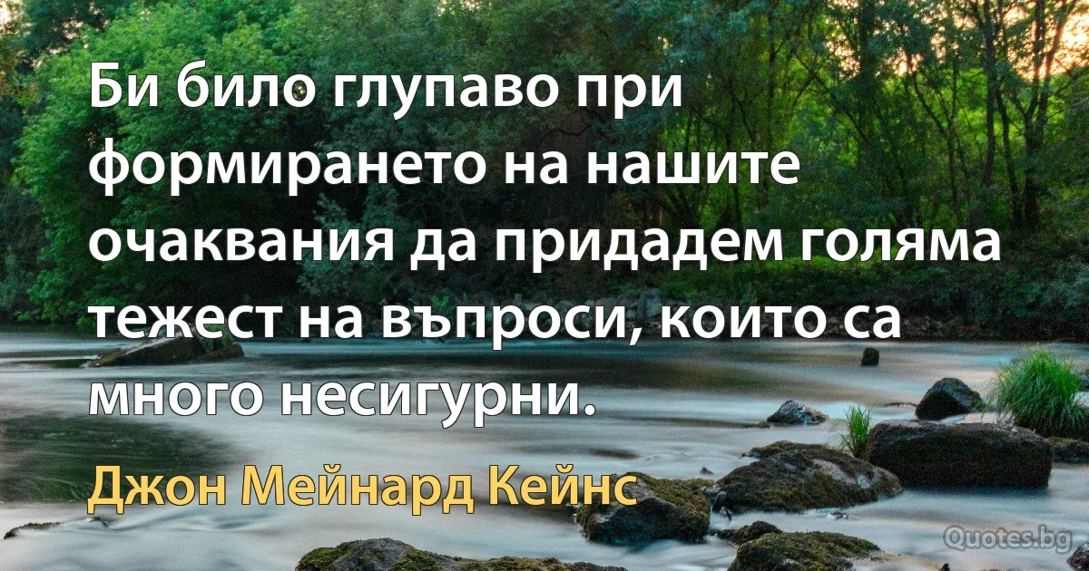 Би било глупаво при формирането на нашите очаквания да придадем голяма тежест на въпроси, които са много несигурни. (Джон Мейнард Кейнс)