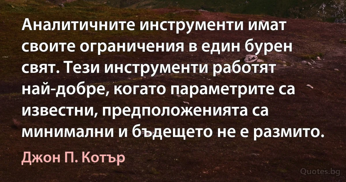 Аналитичните инструменти имат своите ограничения в един бурен свят. Тези инструменти работят най-добре, когато параметрите са известни, предположенията са минимални и бъдещето не е размито. (Джон П. Котър)