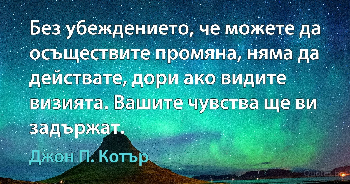 Без убеждението, че можете да осъществите промяна, няма да действате, дори ако видите визията. Вашите чувства ще ви задържат. (Джон П. Котър)