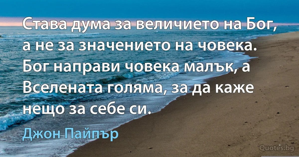 Става дума за величието на Бог, а не за значението на човека. Бог направи човека малък, а Вселената голяма, за да каже нещо за себе си. (Джон Пайпър)