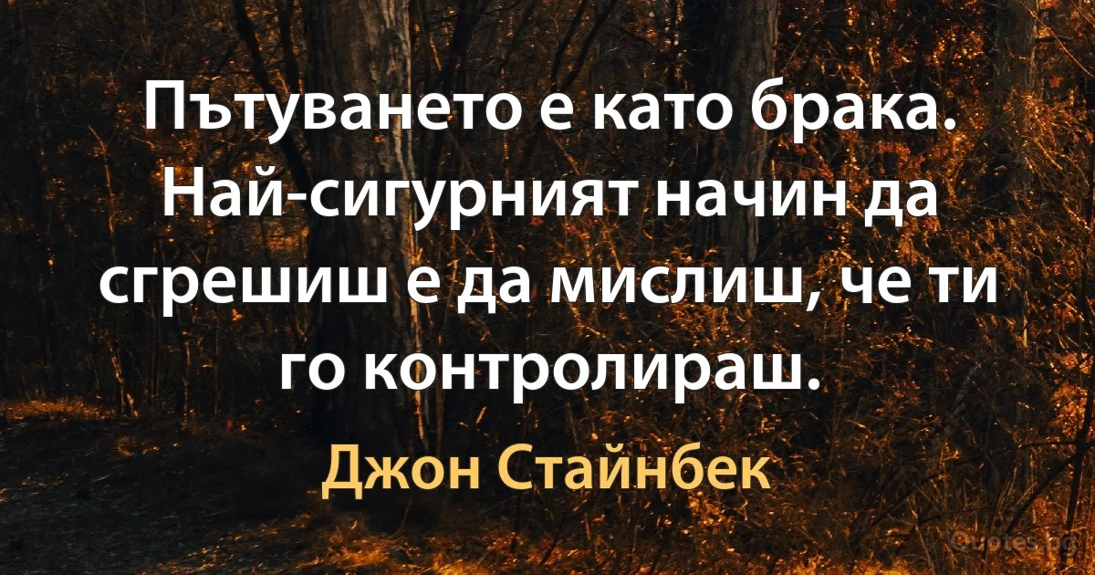 Пътуването е като брака. Най-сигурният начин да сгрешиш е да мислиш, че ти го контролираш. (Джон Стайнбек)