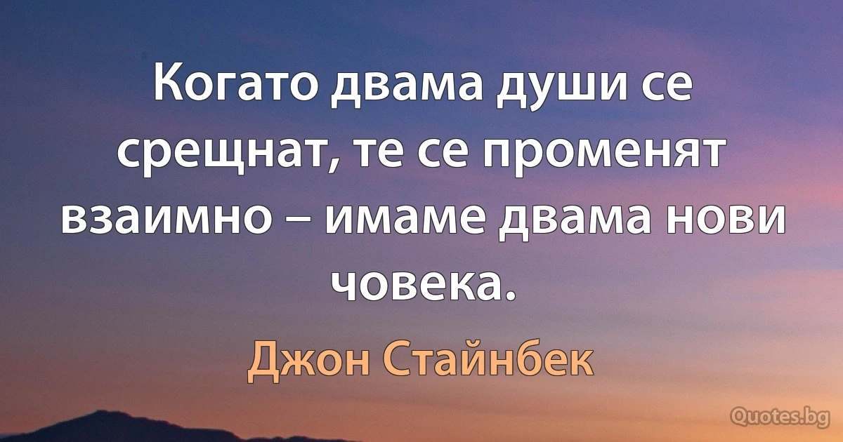 Когато двама души се срещнат, те се променят взаимно – имаме двама нови човека. (Джон Стайнбек)