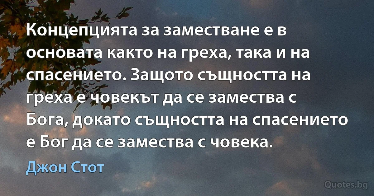 Концепцията за заместване е в основата както на греха, така и на спасението. Защото същността на греха е човекът да се замества с Бога, докато същността на спасението е Бог да се замества с човека. (Джон Стот)