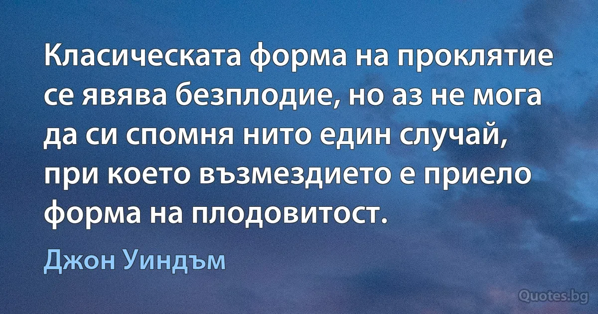 Класическата форма на проклятие се явява безплодие, но аз не мога да си спомня нито един случай, при което възмездието е приело форма на плодовитост. (Джон Уиндъм)