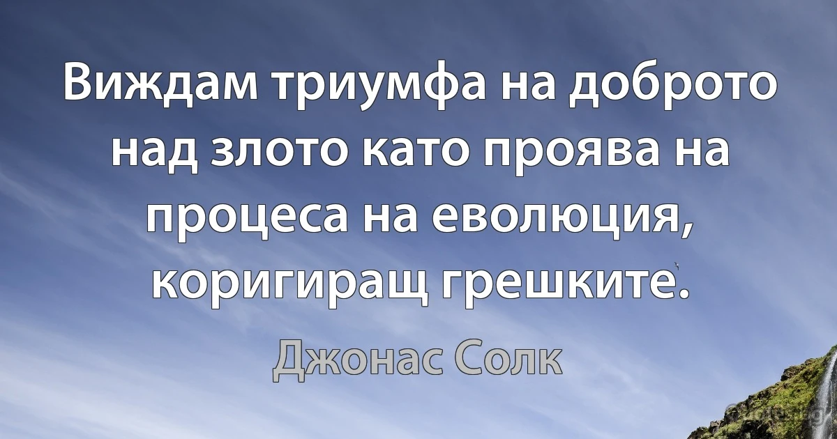 Виждам триумфа на доброто над злото като проява на процеса на еволюция, коригиращ грешките. (Джонас Солк)