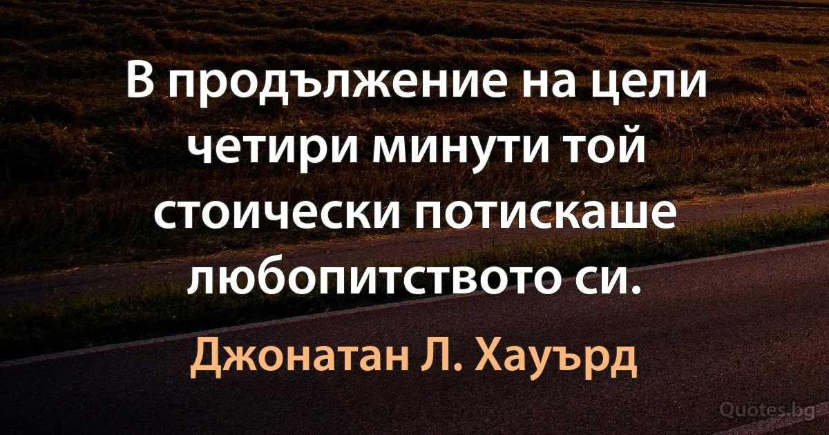 В продължение на цели четири минути той стоически потискаше любопитството си. (Джонатан Л. Хауърд)