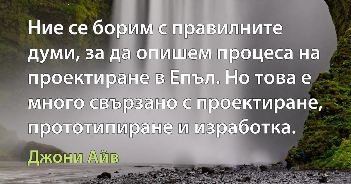 Ние се борим с правилните думи, за да опишем процеса на проектиране в Епъл. Но това е много свързано с проектиране, прототипиране и изработка. (Джони Айв)