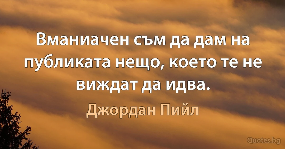 Вманиачен съм да дам на публиката нещо, което те не виждат да идва. (Джордан Пийл)