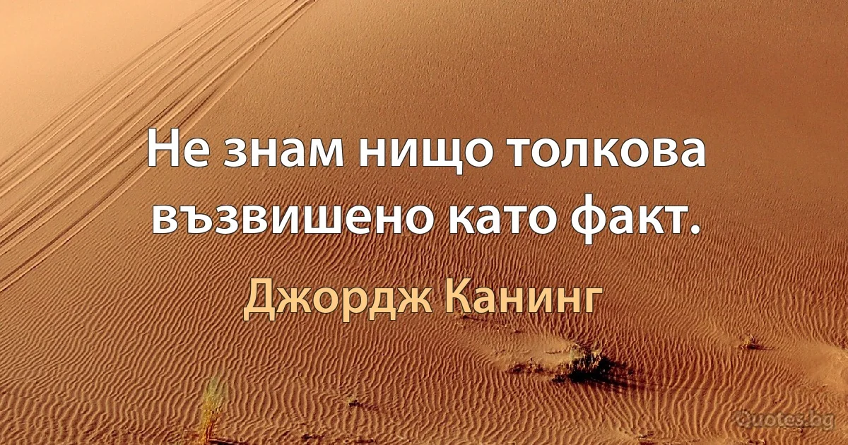 Не знам нищо толкова възвишено като факт. (Джордж Канинг)