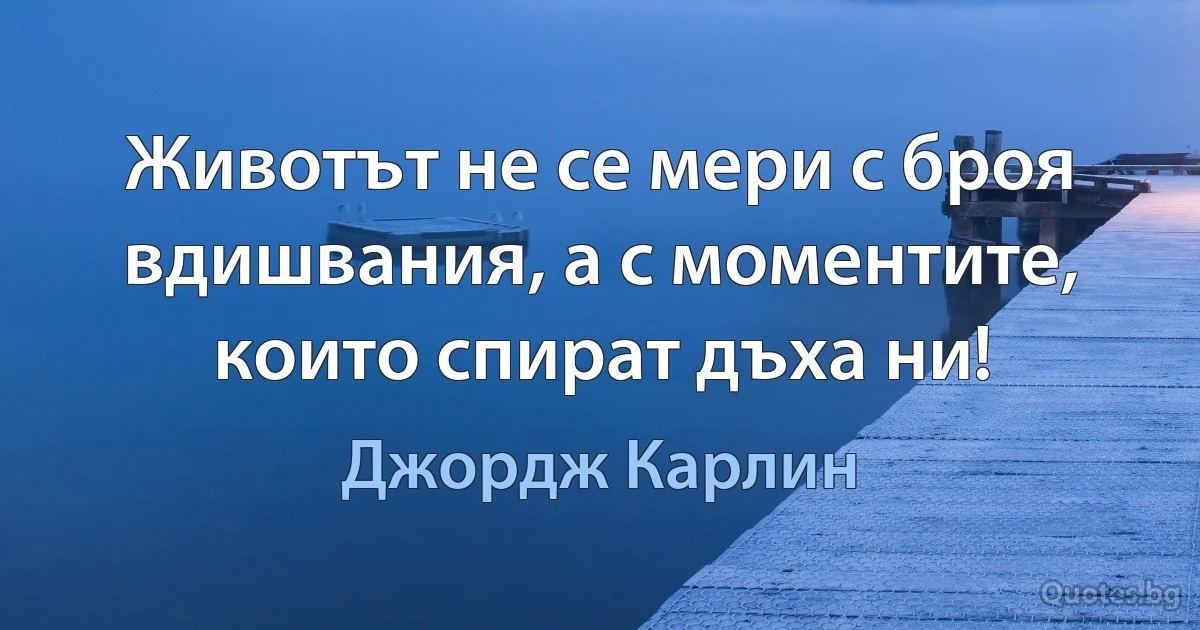 Животът не се мери с броя вдишвания, а с моментите, които спират дъха ни! (Джордж Карлин)