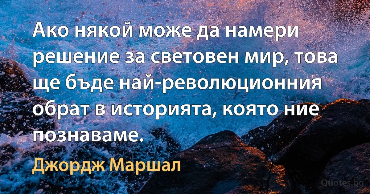 Ако някой може да намери решение за световен мир, това ще бъде най-революционния обрат в историята, която ние познаваме. (Джордж Маршал)