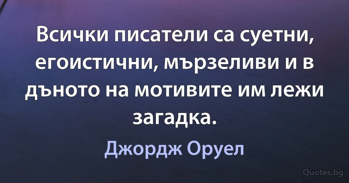 Всички писатели са суетни, егоистични, мързеливи и в дъното на мотивите им лежи загадка. (Джордж Оруел)